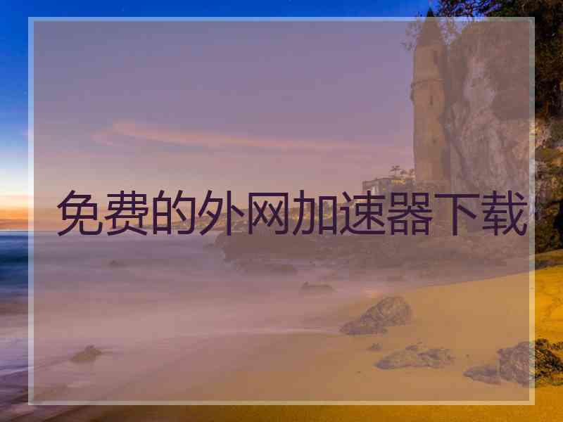 免费的外网加速器下载