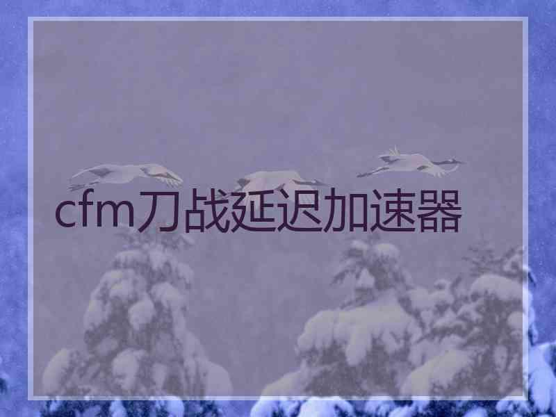 cfm刀战延迟加速器