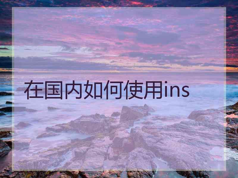 在国内如何使用ins