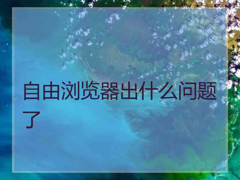 自由浏览器出什么问题了