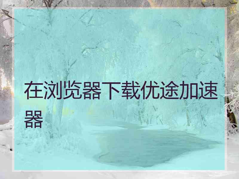 在浏览器下载优途加速器