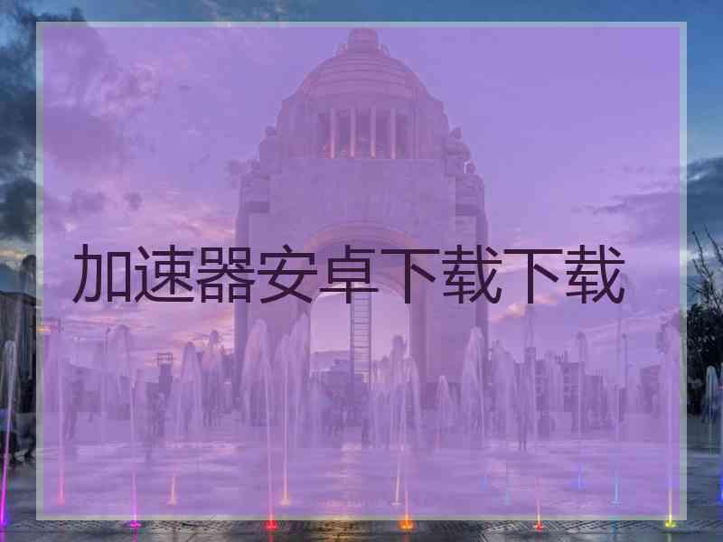 加速器安卓下载下载