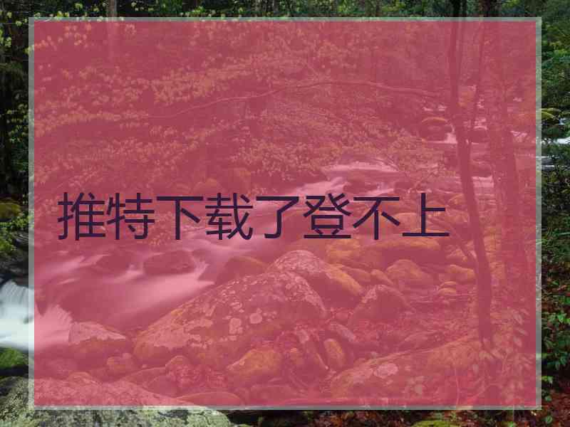 推特下载了登不上