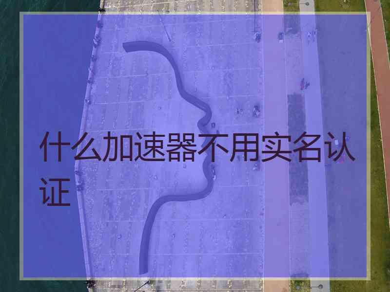 什么加速器不用实名认证